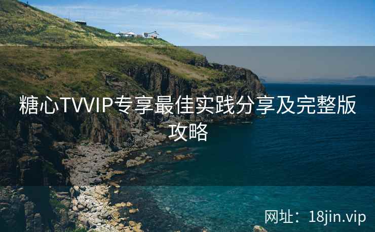 糖心TVVIP专享最佳实践分享及完整版攻略