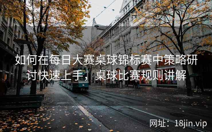 如何在每日大赛桌球锦标赛中策略研讨快速上手，桌球比赛规则讲解