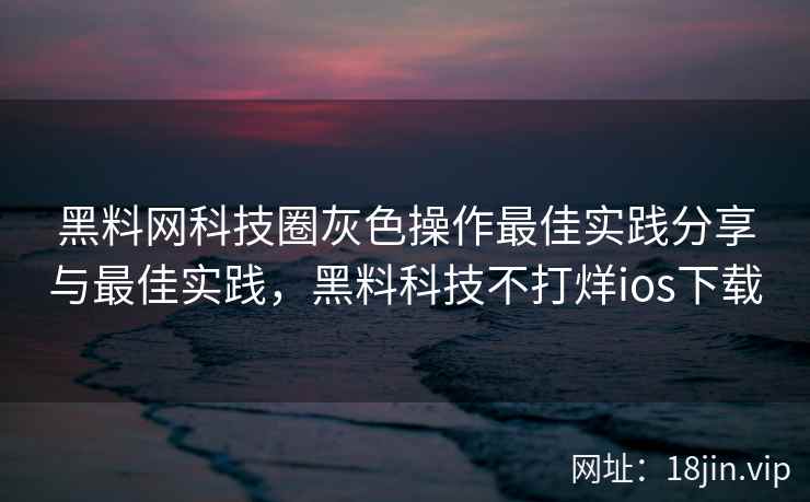 黑料网科技圈灰色操作最佳实践分享与最佳实践，黑料科技不打烊ios下载