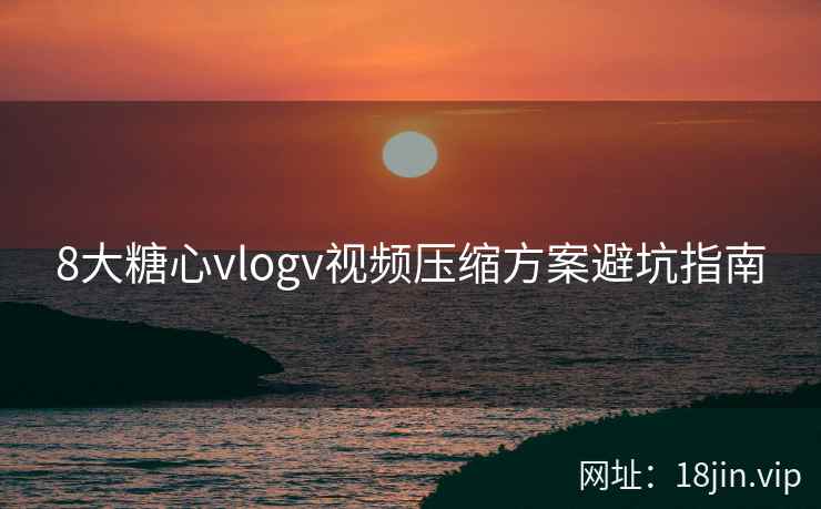 8大糖心vlogv视频压缩方案避坑指南