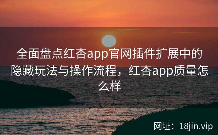 全面盘点红杏app官网插件扩展中的隐藏玩法与操作流程，红杏app质量怎么样