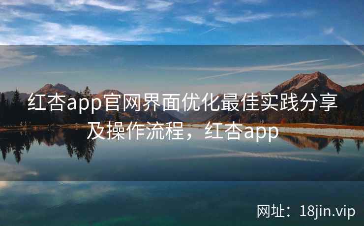 红杏app官网界面优化最佳实践分享及操作流程，红杏app