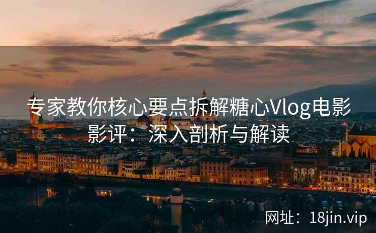 专家教你核心要点拆解糖心Vlog电影影评：深入剖析与解读