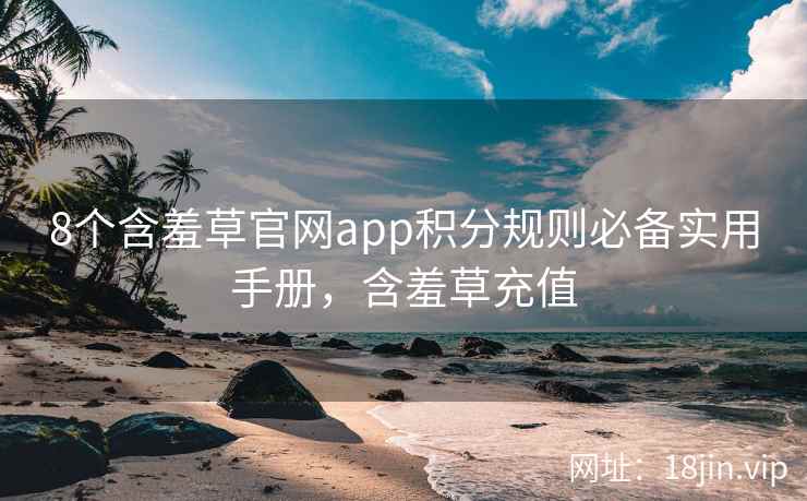 8个含羞草官网app积分规则必备实用手册，含羞草充值