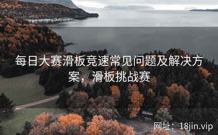每日大赛滑板竞速常见问题及解决方案，滑板挑战赛