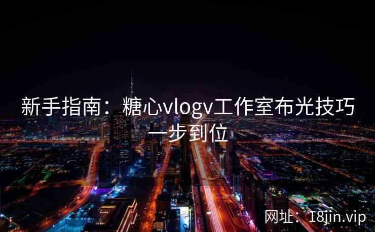 新手指南：糖心vlogv工作室布光技巧一步到位